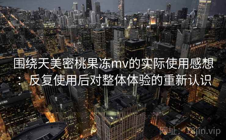 围绕天美密桃果冻mv的实际使用感想:反复使用后对整体体验的重新认识 第2张 围绕天美密桃果冻mv的实际使用感想:反复使用后对整体体验的重新认识 第2张