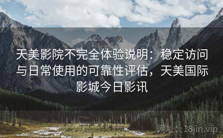 天美影院不完全体验说明:稳定访问与日常使用的可靠性评估,天美国际影城今日影讯 第2张 天美影院不完全体验说明:稳定访问与日常使用的可靠性评估,天美国际影城今日影讯 第2张