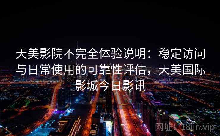 天美影院不完全体验说明:稳定访问与日常使用的可靠性评估,天美国际影城今日影讯 第1张 天美影院不完全体验说明:稳定访问与日常使用的可靠性评估,天美国际影城今日影讯 第1张