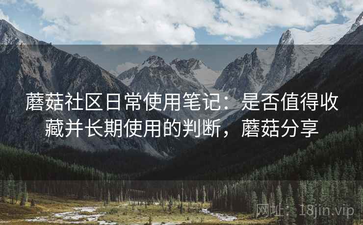 蘑菇社区日常使用笔记:是否值得收藏并长期使用的判断,蘑菇分享 第1张 蘑菇社区日常使用笔记:是否值得收藏并长期使用的判断,蘑菇分享 第1张