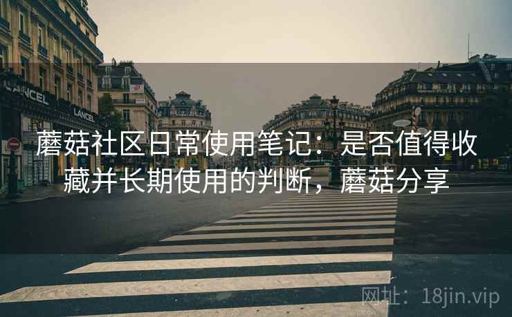 蘑菇社区日常使用笔记:是否值得收藏并长期使用的判断,蘑菇分享 第2张 蘑菇社区日常使用笔记:是否值得收藏并长期使用的判断,蘑菇分享 第2张