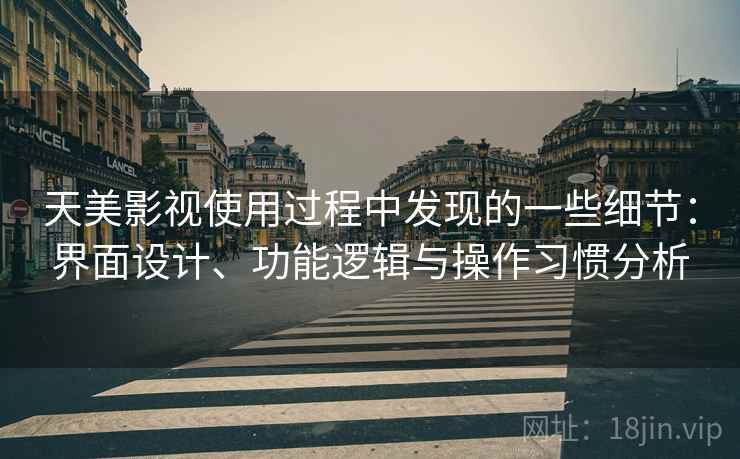 天美影视使用过程中发现的一些细节:界面设计、功能逻辑与操作习惯分析 第1张 天美影视使用过程中发现的一些细节:界面设计、功能逻辑与操作习惯分析 第1张