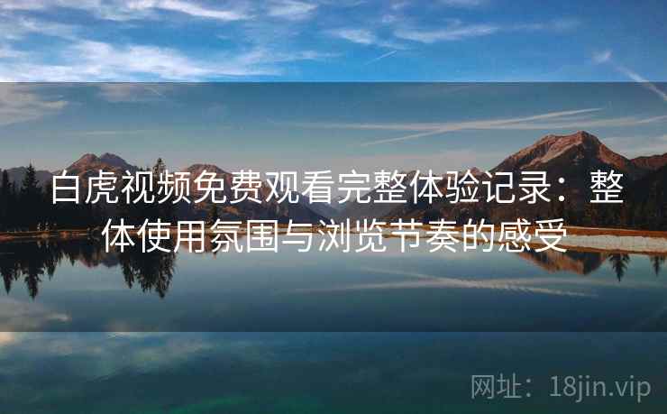 白虎视频免费观看完整体验记录:整体使用氛围与浏览节奏的感受 第1张 白虎视频免费观看完整体验记录:整体使用氛围与浏览节奏的感受 第1张