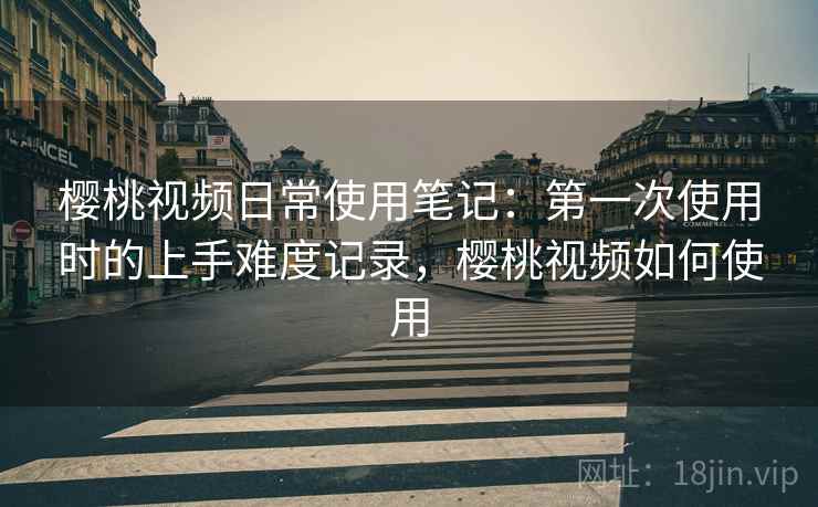 樱桃视频日常使用笔记：第一次使用时的上手难度记录，樱桃视频如何使用  第2张