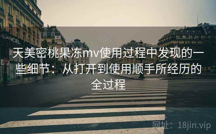 天美密桃果冻mv使用过程中发现的一些细节:从打开到使用顺手所经历的全过程 第2张 天美密桃果冻mv使用过程中发现的一些细节:从打开到使用顺手所经历的全过程 第2张