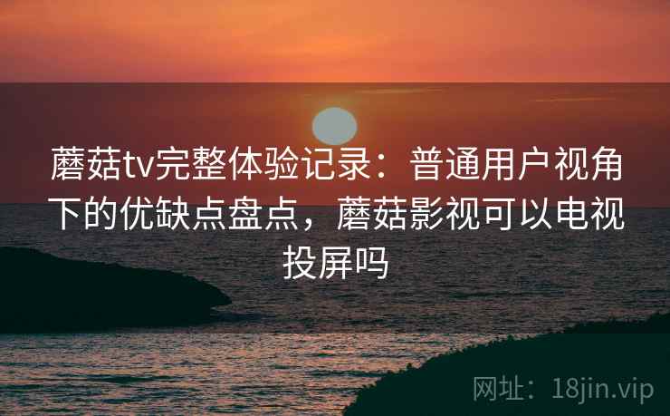 蘑菇tv完整体验记录:普通用户视角下的优缺点盘点,蘑菇影视可以电视投屏吗 第1张 蘑菇tv完整体验记录:普通用户视角下的优缺点盘点,蘑菇影视可以电视投屏吗 第1张
