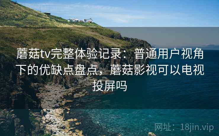 蘑菇tv完整体验记录:普通用户视角下的优缺点盘点,蘑菇影视可以电视投屏吗 第2张 蘑菇tv完整体验记录:普通用户视角下的优缺点盘点,蘑菇影视可以电视投屏吗 第2张