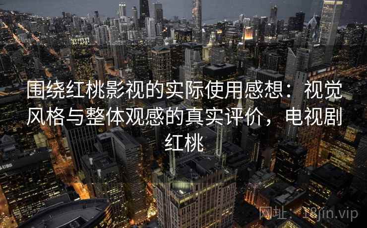 围绕红桃影视的实际使用感想:视觉风格与整体观感的真实评价,电视剧红桃 第2张 围绕红桃影视的实际使用感想:视觉风格与整体观感的真实评价,电视剧红桃 第2张