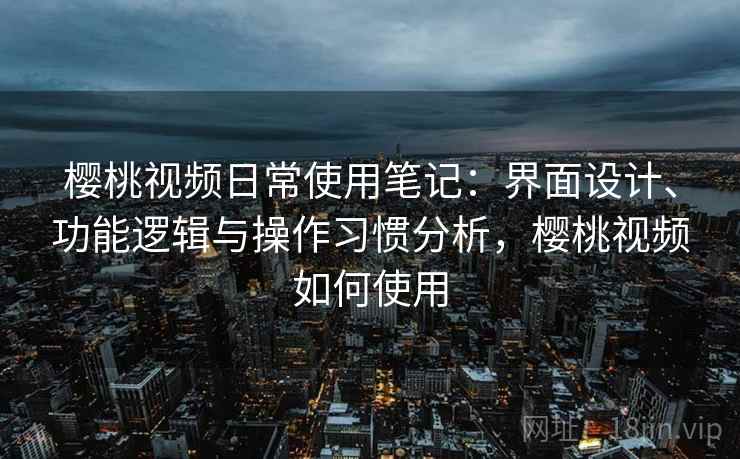 樱桃视频日常使用笔记：界面设计、功能逻辑与操作习惯分析，樱桃视频如何使用  第2张