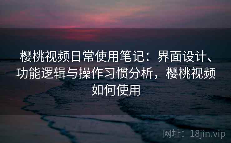 樱桃视频日常使用笔记：界面设计、功能逻辑与操作习惯分析，樱桃视频如何使用  第1张
