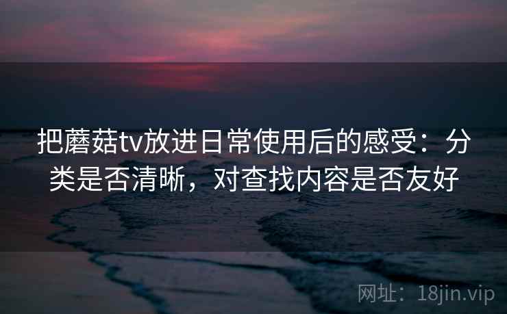 把蘑菇tv放进日常使用后的感受:分类是否清晰,对查找内容是否友好 第2张 把蘑菇tv放进日常使用后的感受:分类是否清晰,对查找内容是否友好 第2张