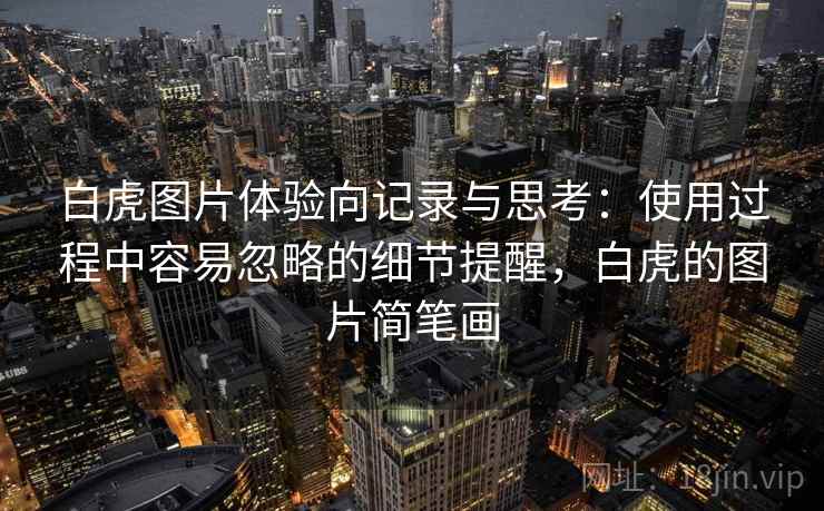 白虎图片体验向记录与思考:使用过程中容易忽略的细节提醒,白虎的图片简笔画 第1张 白虎图片体验向记录与思考:使用过程中容易忽略的细节提醒,白虎的图片简笔画 第1张