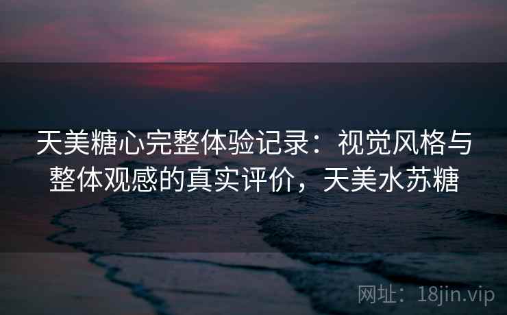 天美糖心完整体验记录:视觉风格与整体观感的真实评价,天美水苏糖 第2张 天美糖心完整体验记录:视觉风格与整体观感的真实评价,天美水苏糖 第2张