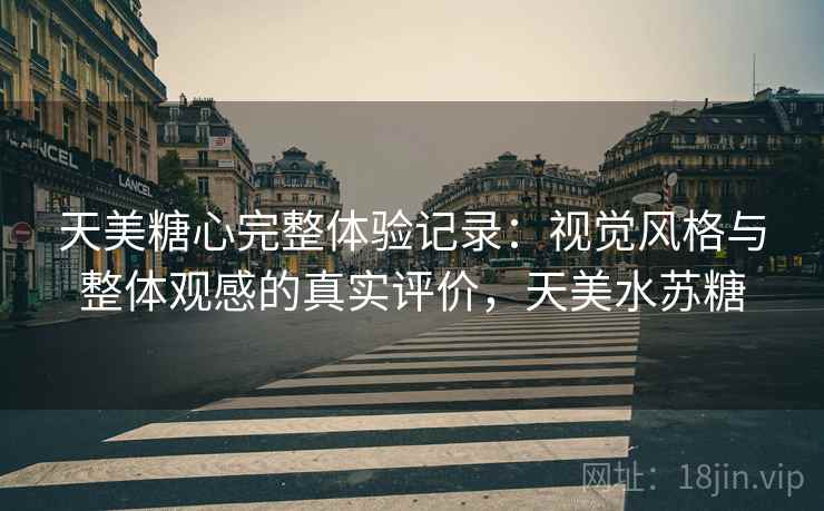 天美糖心完整体验记录:视觉风格与整体观感的真实评价,天美水苏糖 第1张 天美糖心完整体验记录:视觉风格与整体观感的真实评价,天美水苏糖 第1张