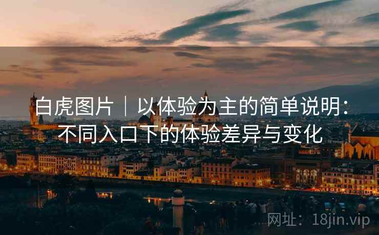 白虎图片|以体验为主的简单说明:不同入口下的体验差异与变化 第1张 白虎图片|以体验为主的简单说明:不同入口下的体验差异与变化 第1张