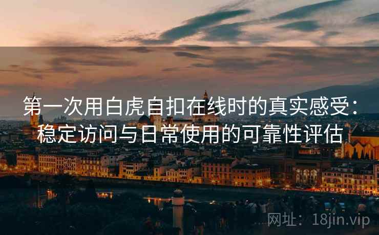 第一次用白虎自扣在线时的真实感受:稳定访问与日常使用的可靠性评估 第2张 第一次用白虎自扣在线时的真实感受:稳定访问与日常使用的可靠性评估 第2张