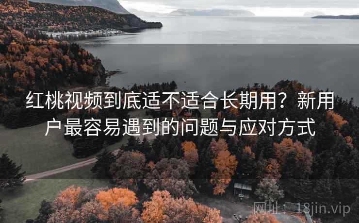 红桃视频到底适不适合长期用?新用户最容易遇到的问题与应对方式 第1张 红桃视频到底适不适合长期用?新用户最容易遇到的问题与应对方式 第1张