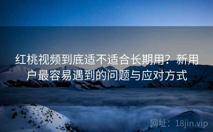 红桃视频到底适不适合长期用?新用户最容易遇到的问题与应对方式 第2张 红桃视频到底适不适合长期用?新用户最容易遇到的问题与应对方式 第2张