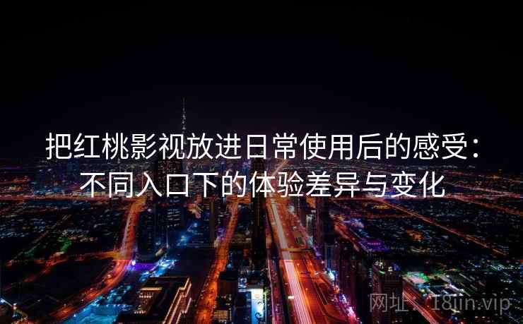 把红桃影视放进日常使用后的感受:不同入口下的体验差异与变化 第1张 把红桃影视放进日常使用后的感受:不同入口下的体验差异与变化 第1张