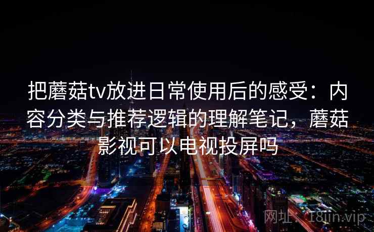把蘑菇tv放进日常使用后的感受:内容分类与推荐逻辑的理解笔记,蘑菇影视可以电视投屏吗 第1张 把蘑菇tv放进日常使用后的感受:内容分类与推荐逻辑的理解笔记,蘑菇影视可以电视投屏吗 第1张