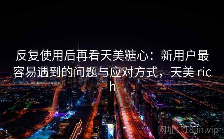 反复使用后再看天美糖心:新用户最容易遇到的问题与应对方式,天美 rich 第1张 反复使用后再看天美糖心:新用户最容易遇到的问题与应对方式,天美 rich 第1张