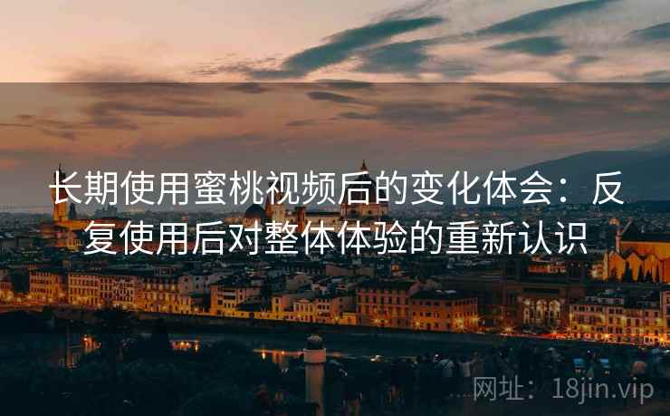 长期使用蜜桃视频后的变化体会:反复使用后对整体体验的重新认识 第2张 长期使用蜜桃视频后的变化体会:反复使用后对整体体验的重新认识 第2张