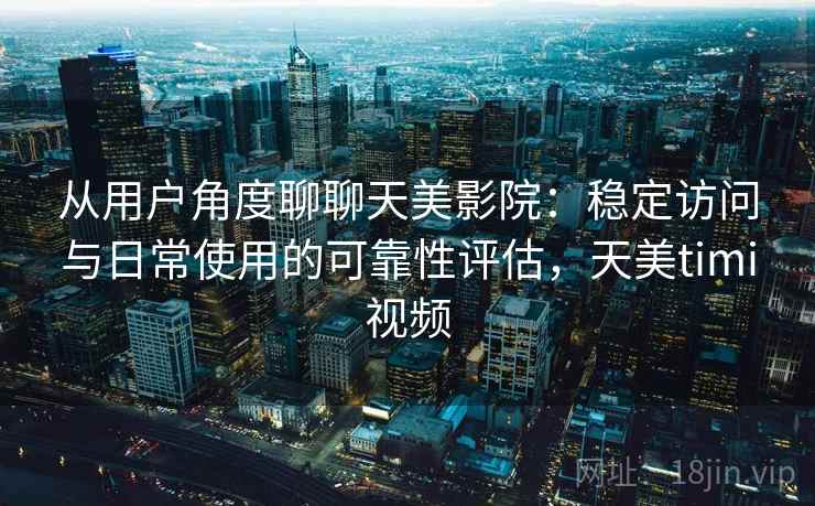 从用户角度聊聊天美影院:稳定访问与日常使用的可靠性评估,天美timi视频 第1张 从用户角度聊聊天美影院:稳定访问与日常使用的可靠性评估,天美timi视频 第1张