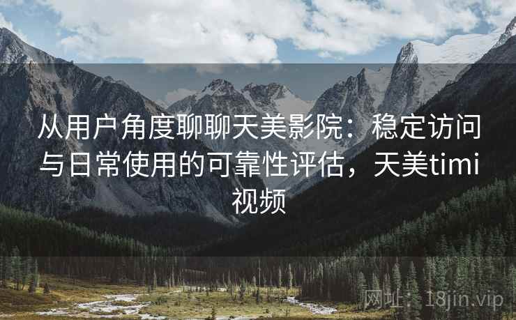 从用户角度聊聊天美影院:稳定访问与日常使用的可靠性评估,天美timi视频 第2张 从用户角度聊聊天美影院:稳定访问与日常使用的可靠性评估,天美timi视频 第2张