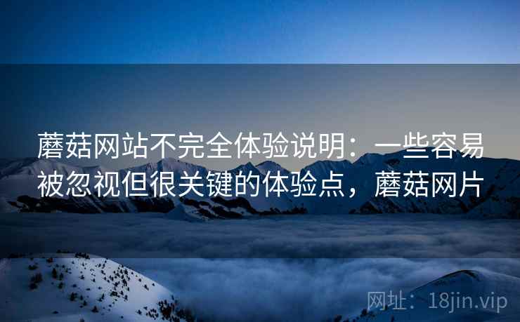 蘑菇网站不完全体验说明:一些容易被忽视但很关键的体验点,蘑菇网片 第1张 蘑菇网站不完全体验说明:一些容易被忽视但很关键的体验点,蘑菇网片 第1张