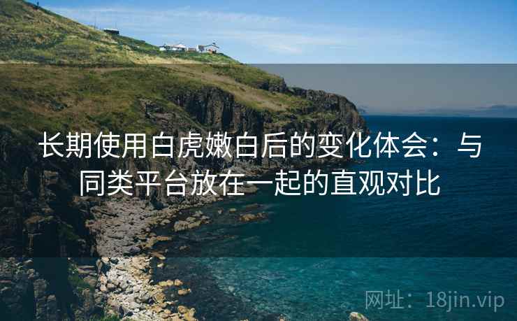 长期使用白虎嫩白后的变化体会:与同类平台放在一起的直观对比 第2张 长期使用白虎嫩白后的变化体会:与同类平台放在一起的直观对比 第2张