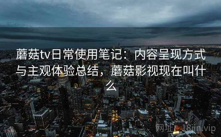 蘑菇tv日常使用笔记:内容呈现方式与主观体验总结,蘑菇影视现在叫什么 第1张 蘑菇tv日常使用笔记:内容呈现方式与主观体验总结,蘑菇影视现在叫什么 第1张
