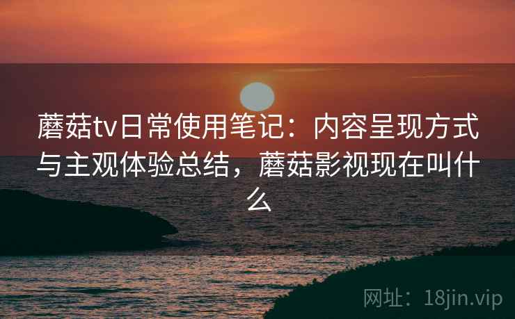 蘑菇tv日常使用笔记:内容呈现方式与主观体验总结,蘑菇影视现在叫什么 第2张 蘑菇tv日常使用笔记:内容呈现方式与主观体验总结,蘑菇影视现在叫什么 第2张