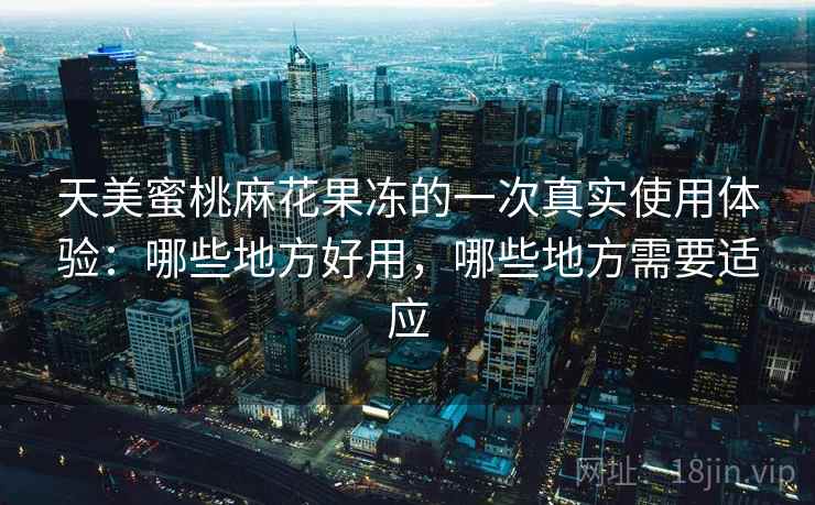 天美蜜桃麻花果冻的一次真实使用体验:哪些地方好用,哪些地方需要适应 第2张 天美蜜桃麻花果冻的一次真实使用体验:哪些地方好用,哪些地方需要适应 第2张