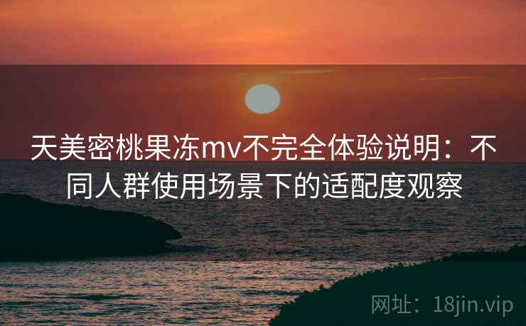 天美密桃果冻mv不完全体验说明：不同人群使用场景下的适配度观察  第1张
