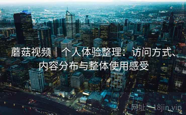 蘑菇视频｜个人体验整理：访问方式、内容分布与整体使用感受  第2张