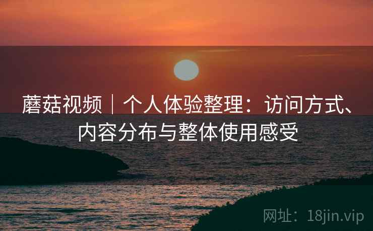 蘑菇视频｜个人体验整理：访问方式、内容分布与整体使用感受  第1张