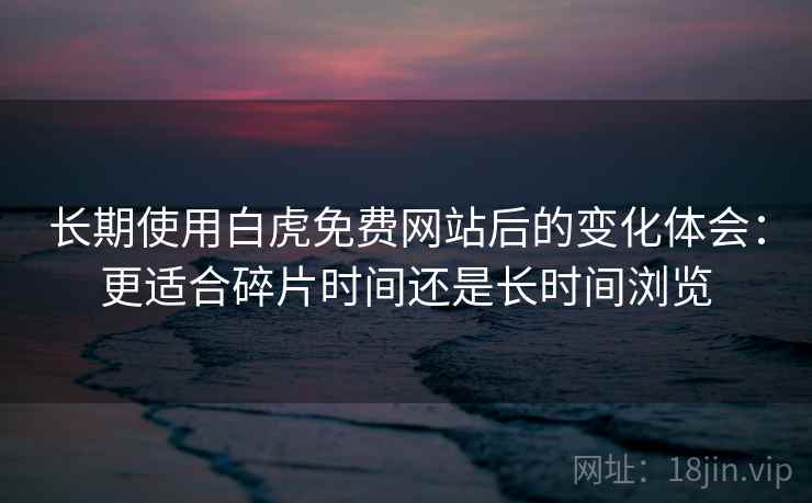 长期使用白虎免费网站后的变化体会：更适合碎片时间还是长时间浏览  第1张