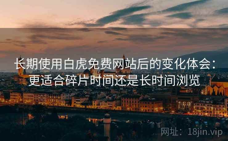 长期使用白虎免费网站后的变化体会：更适合碎片时间还是长时间浏览  第2张