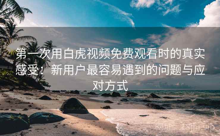 第一次用白虎视频免费观看时的真实感受：新用户最容易遇到的问题与应对方式  第1张