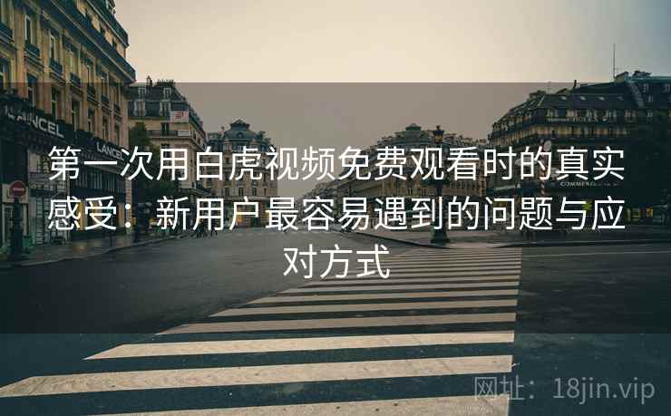 第一次用白虎视频免费观看时的真实感受：新用户最容易遇到的问题与应对方式  第2张