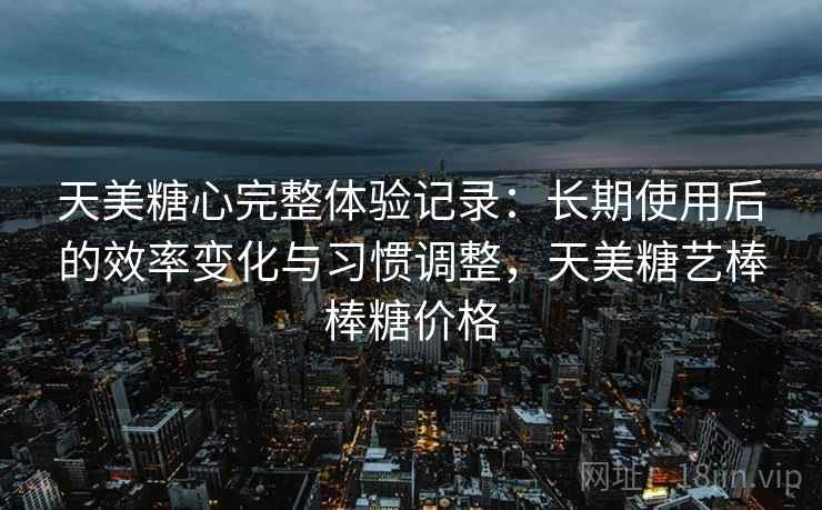 天美糖心完整体验记录：长期使用后的效率变化与习惯调整，天美糖艺棒棒糖价格  第1张