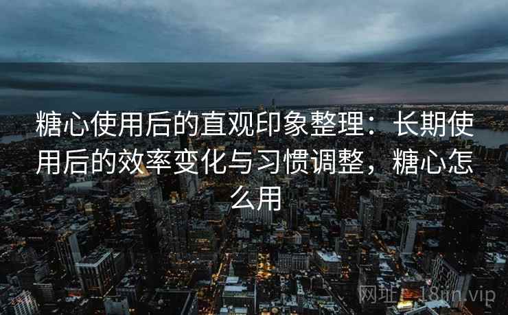 糖心使用后的直观印象整理：长期使用后的效率变化与习惯调整，糖心怎么用  第2张