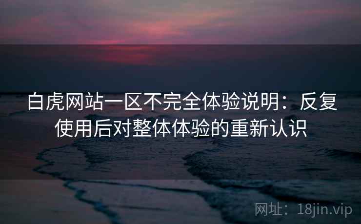 白虎网站一区不完全体验说明：反复使用后对整体体验的重新认识  第2张