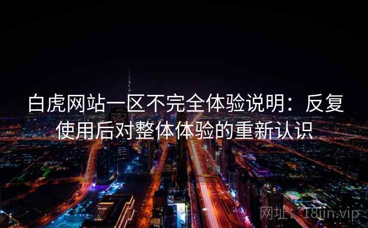 白虎网站一区不完全体验说明：反复使用后对整体体验的重新认识  第1张