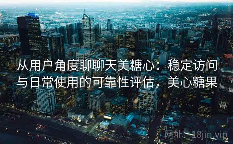 从用户角度聊聊天美糖心：稳定访问与日常使用的可靠性评估，美心糖果  第1张