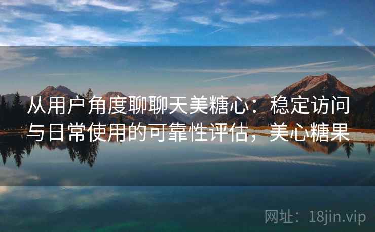 从用户角度聊聊天美糖心：稳定访问与日常使用的可靠性评估，美心糖果  第2张