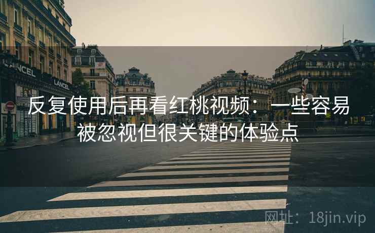 反复使用后再看红桃视频：一些容易被忽视但很关键的体验点  第1张