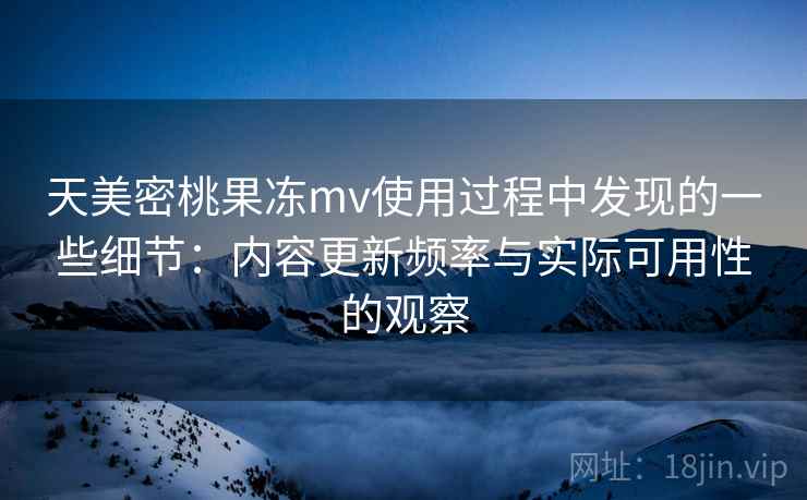 天美密桃果冻mv使用过程中发现的一些细节：内容更新频率与实际可用性的观察  第1张