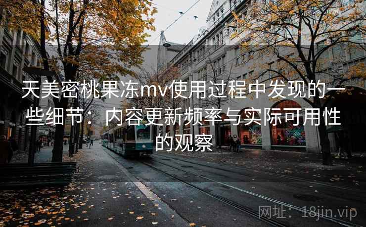 天美密桃果冻mv使用过程中发现的一些细节：内容更新频率与实际可用性的观察  第2张
