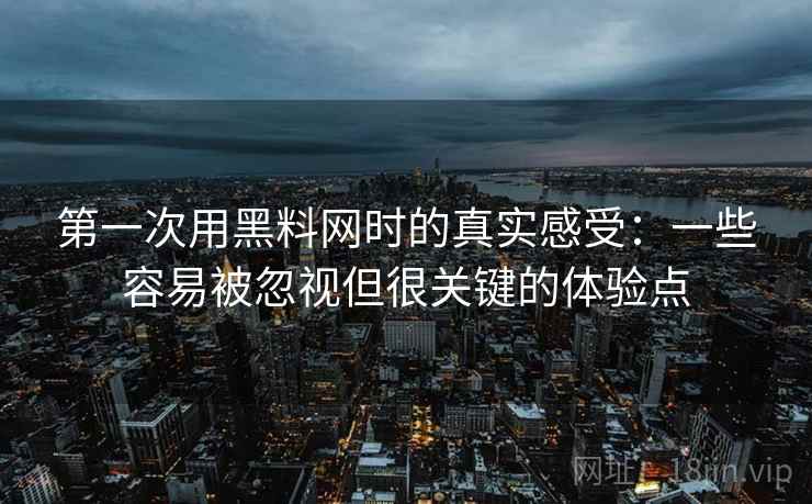 第一次用黑料网时的真实感受：一些容易被忽视但很关键的体验点  第1张